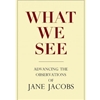 WHAT WE SEE: ADVANCING THE OBSERVATIONS OF JANE JACOBS
