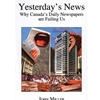 YESTERDAY'S NEWS WHY CANADA'S DAILY NEWSPAPERS ARE FAILING US